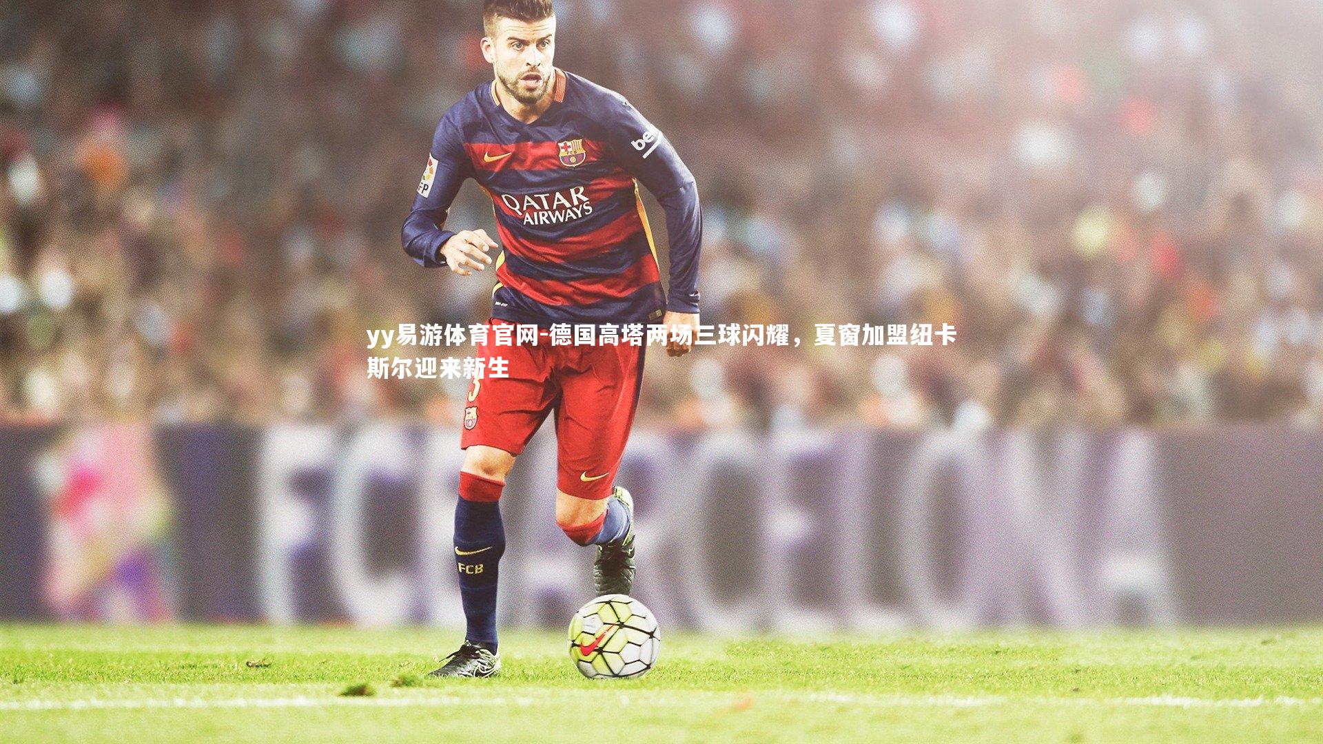 yy易游体育官网-德国高塔两场三球闪耀，夏窗加盟纽卡斯尔迎来新生