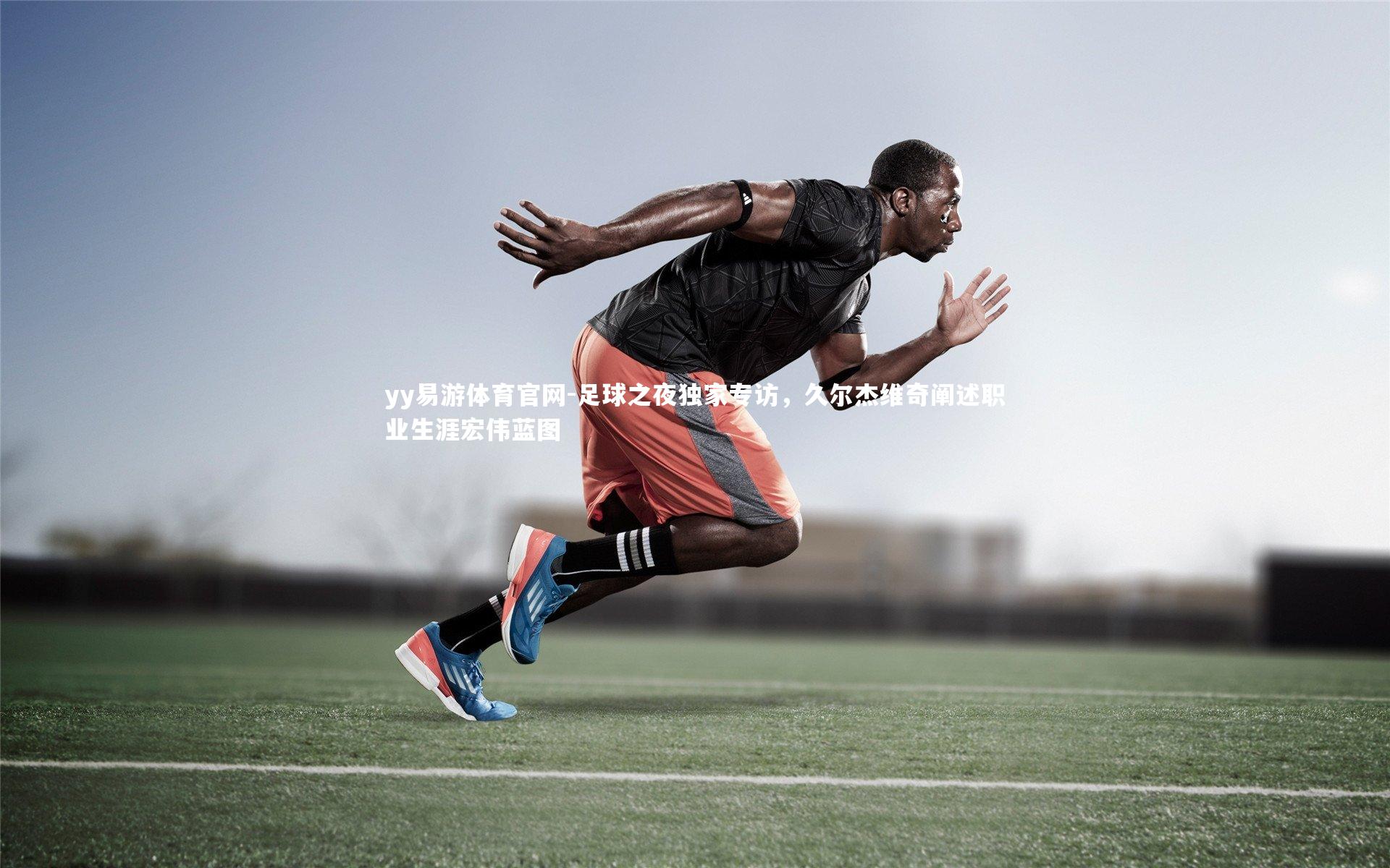 yy易游体育官网-足球之夜独家专访，久尔杰维奇阐述职业生涯宏伟蓝图