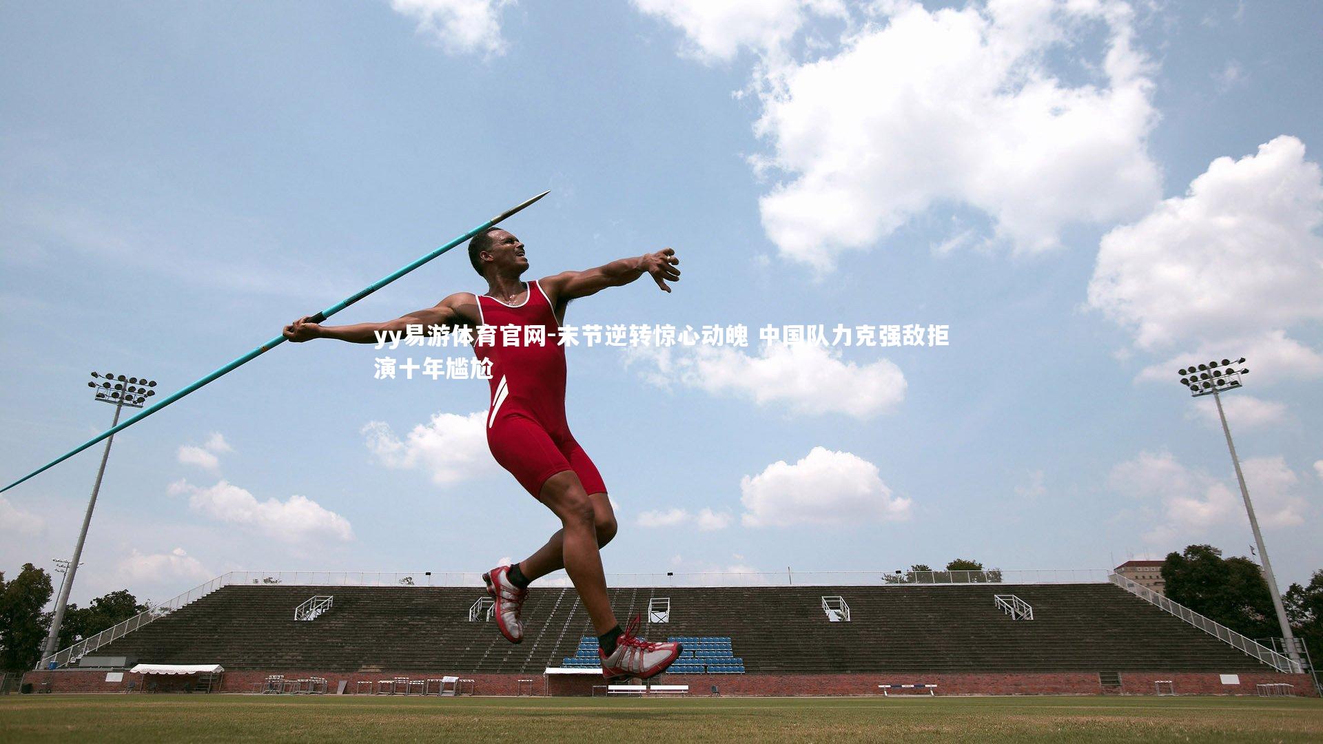 yy易游体育官网-末节逆转惊心动魄 中国队力克强敌拒演十年尴尬